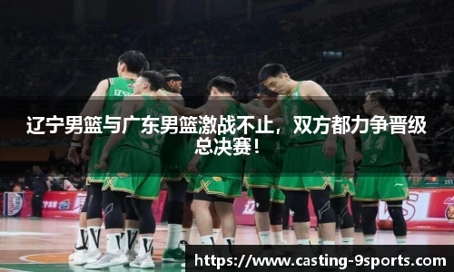 辽宁男篮与广东男篮激战不止，双方都力争晋级总决赛！