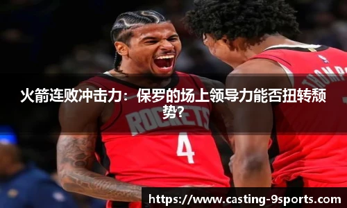 火箭连败冲击力：保罗的场上领导力能否扭转颓势？